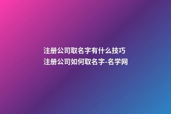 注册公司取名字有什么技巧 注册公司如何取名字-名学网-第1张-公司起名-玄机派